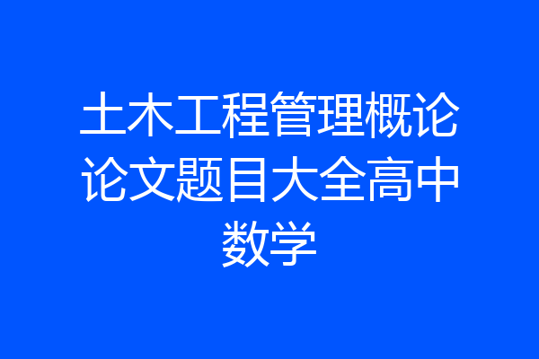 土木工程管理概论论文题目大全高中数学