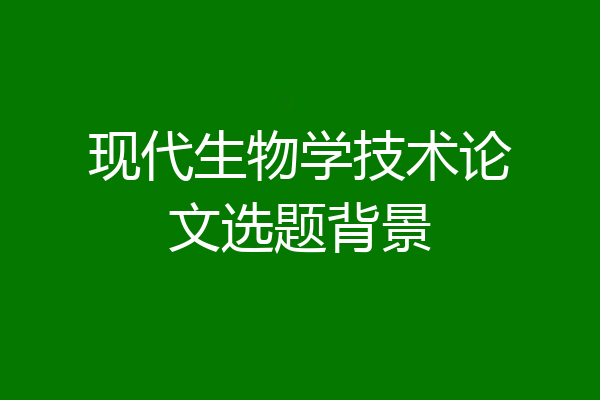 现代生物学技术论文选题背景