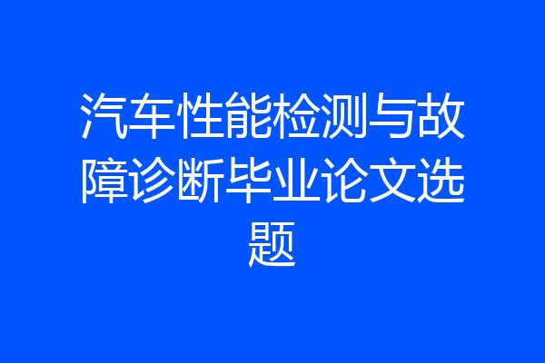 汽车性能检测与故障诊断毕业论文选题