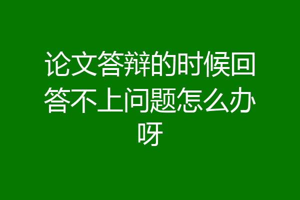 论文答辩的时候回答不上问题怎么办呀