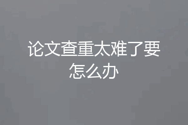 论文查重太难了要怎么办