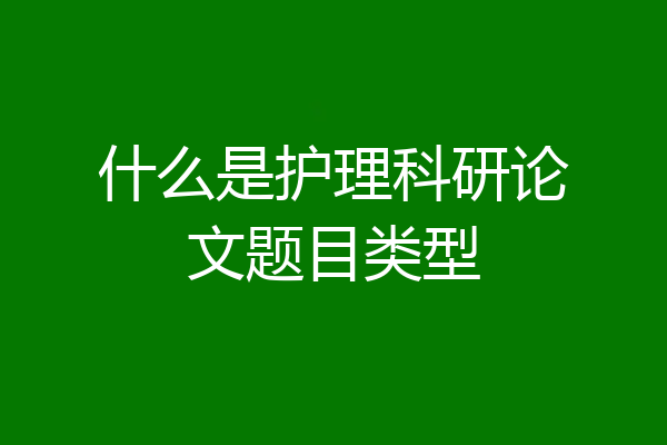 什么是护理科研论文题目类型