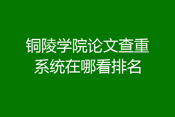 铜陵学院论文查重系统在哪看排名