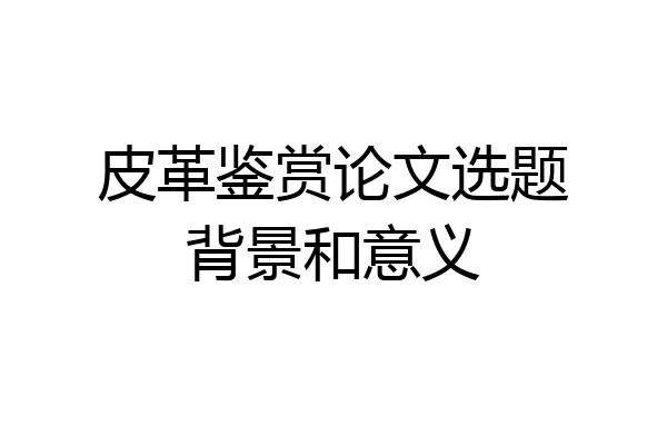 皮革鉴赏论文选题背景和意义