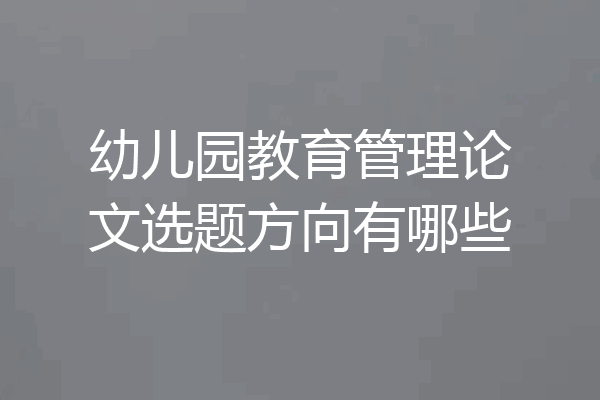 幼儿园教育管理论文选题方向有哪些