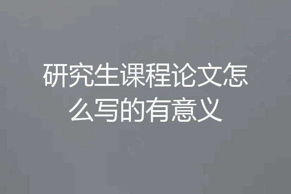 研究生课程论文怎么写的有意义