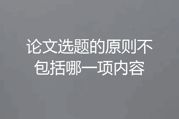 论文选题的原则不包括哪一项内容
