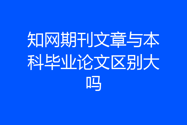 知网期刊文章与本科毕业论文区别大吗