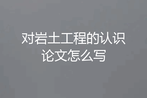 对岩土工程的认识论文怎么写