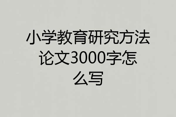 小学教育研究方法论文3000字怎么写