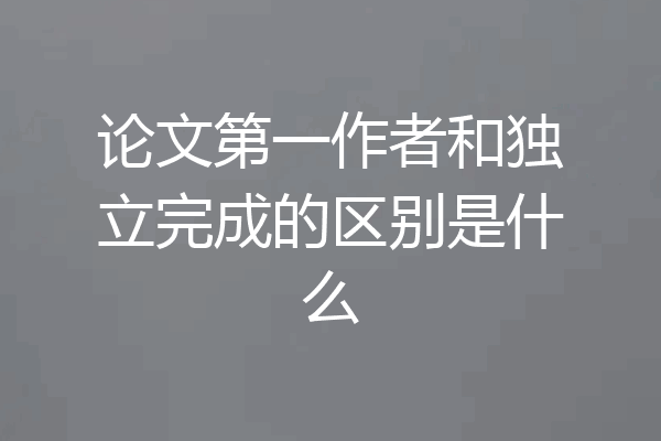 论文第一作者和独立完成的区别是什么