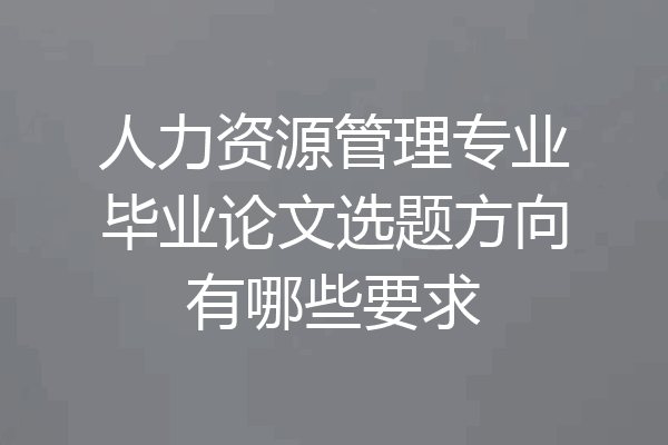 人力资源管理专业毕业论文选题方向有哪些要求