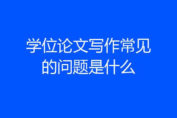 学位论文写作常见的问题是什么