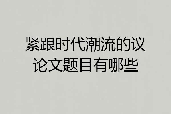 紧跟时代潮流的议论文题目有哪些