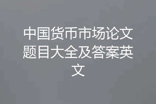 中国货币市场论文题目大全及答案英文