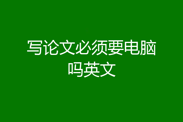 写论文必须要电脑吗英文