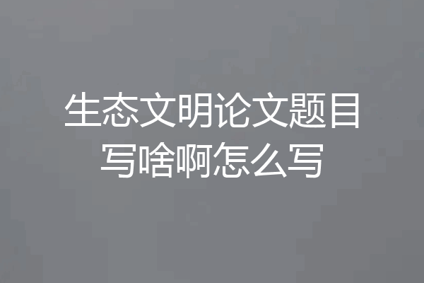 生态文明论文题目写啥啊怎么写