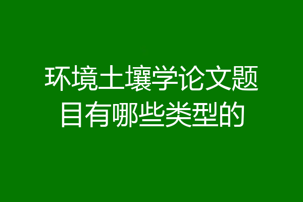 环境土壤学论文题目有哪些类型的