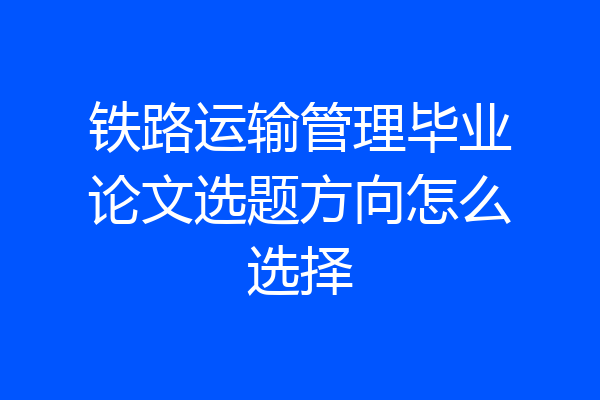 铁路运输管理毕业论文选题方向怎么选择