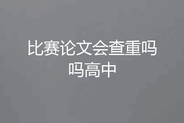 比赛论文会查重吗吗高中
