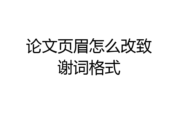 论文页眉怎么改致谢词格式