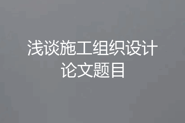 浅谈施工组织设计论文题目