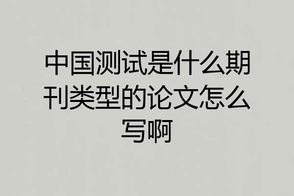 中国测试是什么期刊类型的论文怎么写啊