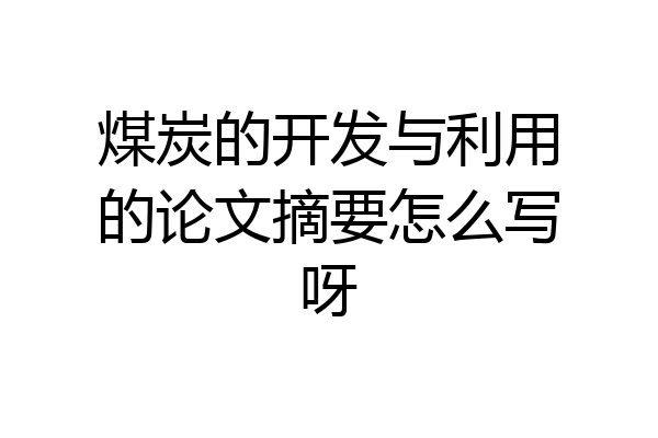 煤炭的开发与利用的论文摘要怎么写呀