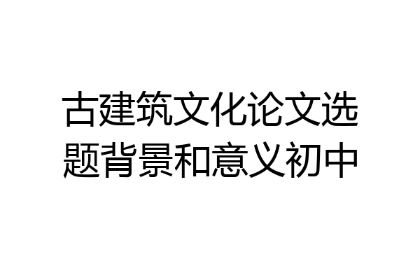 古建筑文化论文选题背景和意义初中