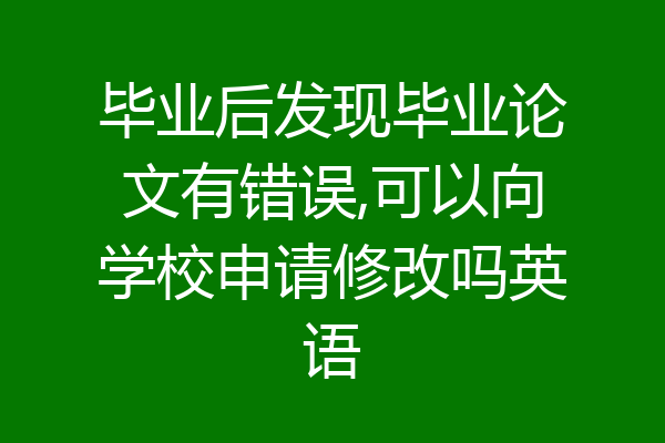 毕业后发现毕业论文有错误,可以向学校申请修改吗英语