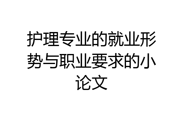 护理专业的就业形势与职业要求的小论文