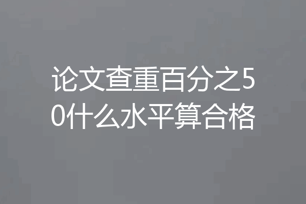 论文查重百分之50什么水平算合格