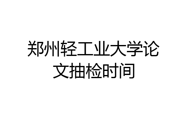 郑州轻工业大学论文抽检时间