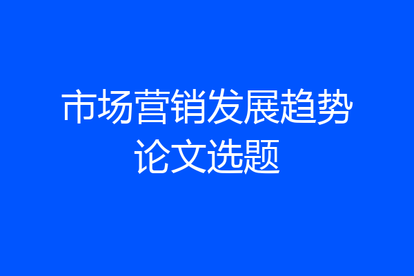 市场营销发展趋势论文选题