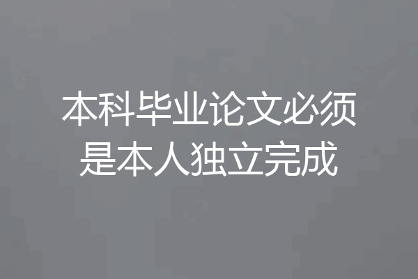 本科毕业论文必须是本人独立完成