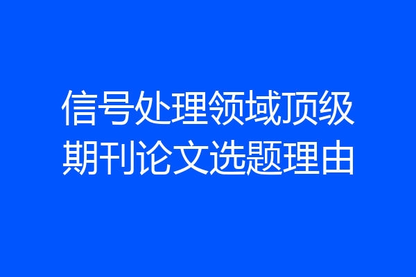 信号处理领域顶级期刊论文选题理由