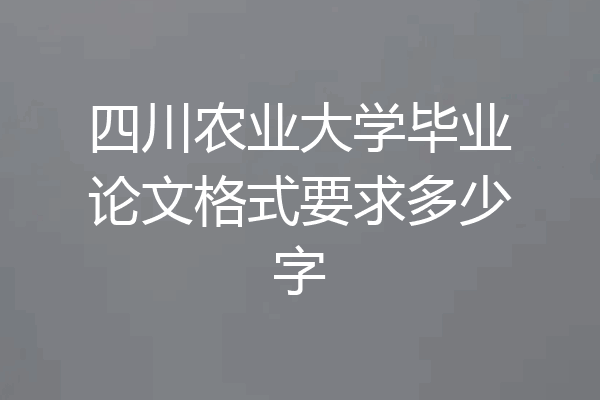 四川农业大学毕业论文格式要求多少字