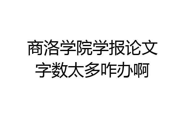 商洛学院学报论文字数太多咋办啊