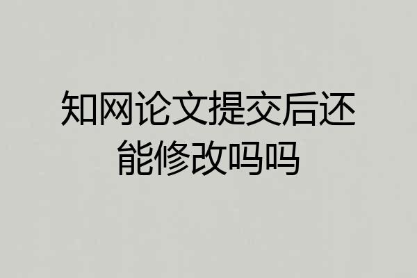 知网论文提交后还能修改吗吗