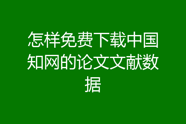 怎样免费下载中国知网的论文文献数据