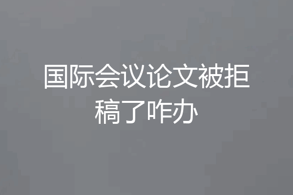 国际会议论文被拒稿了咋办