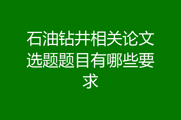 石油钻井相关论文选题题目有哪些要求