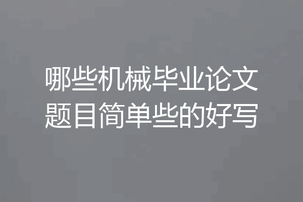 哪些机械毕业论文题目简单些的好写