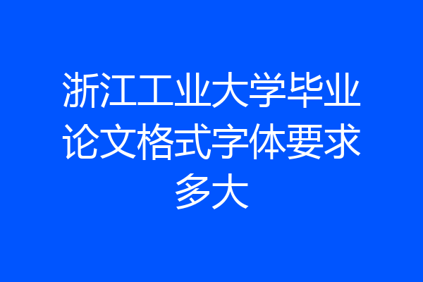浙江工业大学毕业论文格式字体要求多大