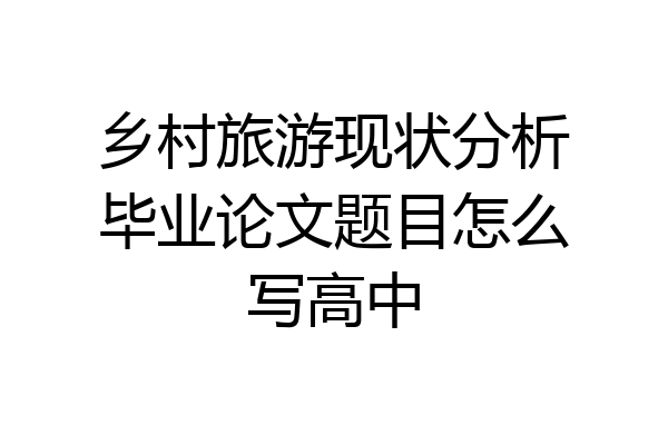 乡村旅游现状分析毕业论文题目怎么写高中