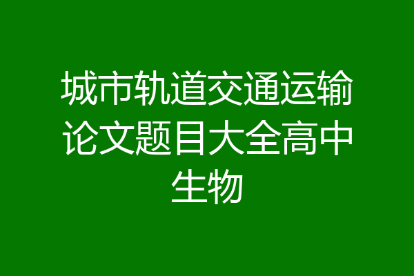 城市轨道交通运输论文题目大全高中生物
