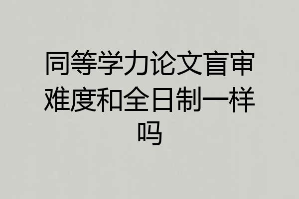 同等学力论文盲审难度和全日制一样吗