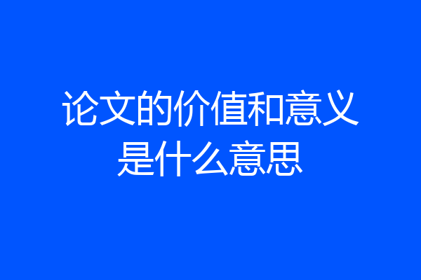 论文的价值和意义是什么意思