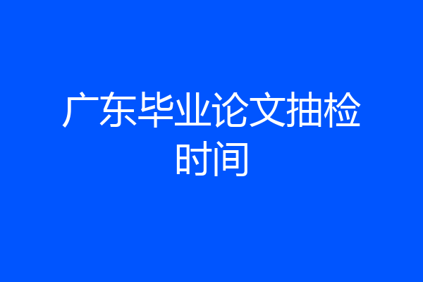 广东毕业论文抽检时间