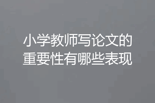 小学教师写论文的重要性有哪些表现